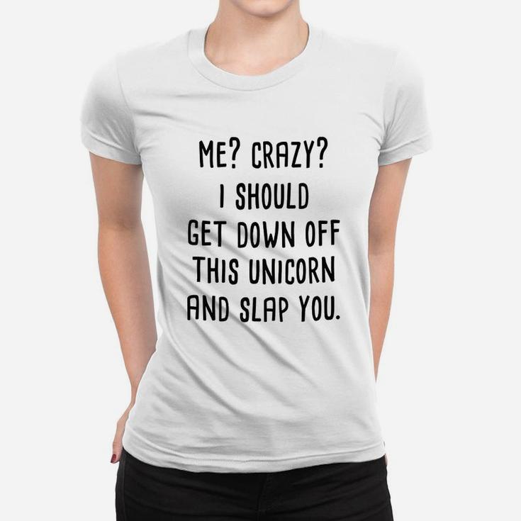 Me Crazy I Should Get Down Off This Unicorn And Slap You Women T-shirt