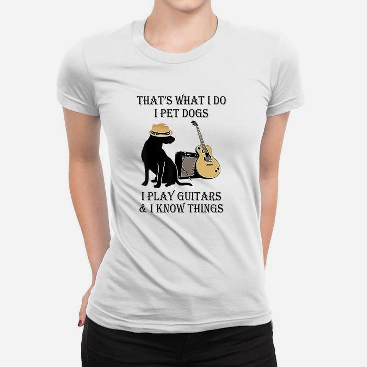That's What I Do I Pet Dogs I Play Guitars And I Know Things Women T-shirt