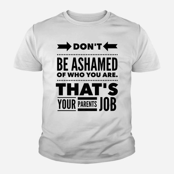 Don't Be Ashamed Of Who You Are - Parent's Job - Funny Youth T-shirt