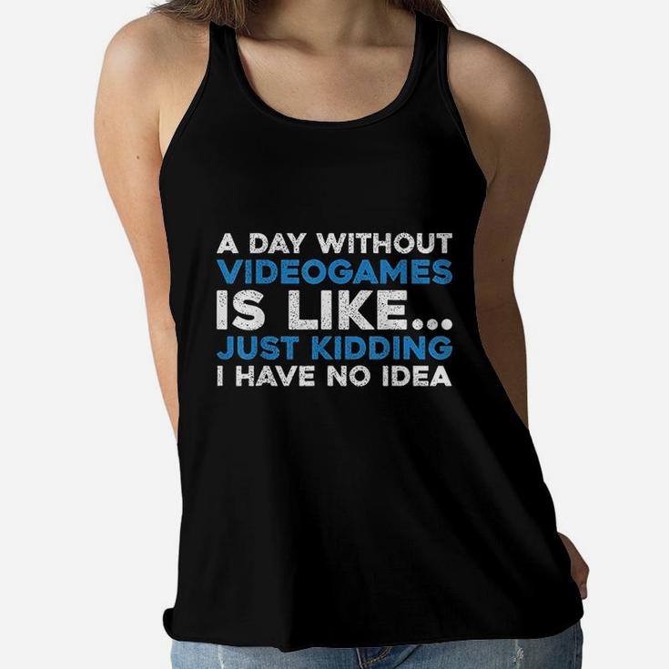 A Day Without Videogames Is Like Just Kidding I Have No Idea Women Flowy Tank