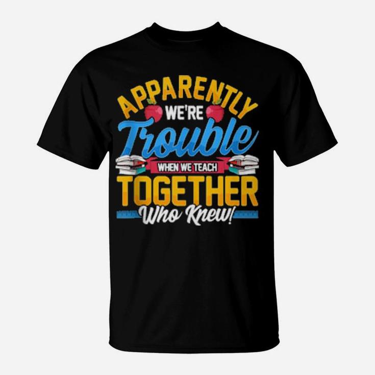 Apparently We're Trouble When We Teach Together Who Knew T-Shirt