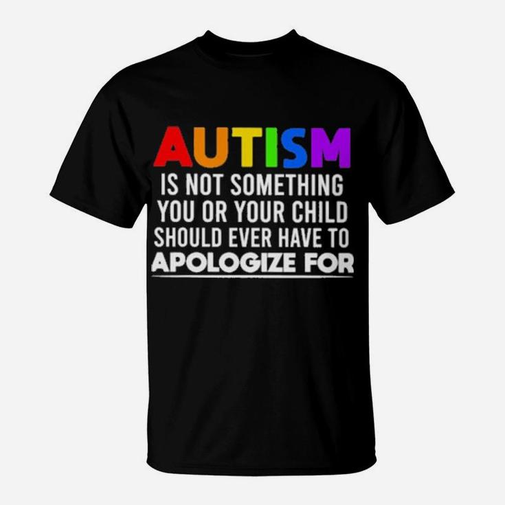 Autism Is Not Something You Or Your Child Should Ever Have To Apologize For T-Shirt