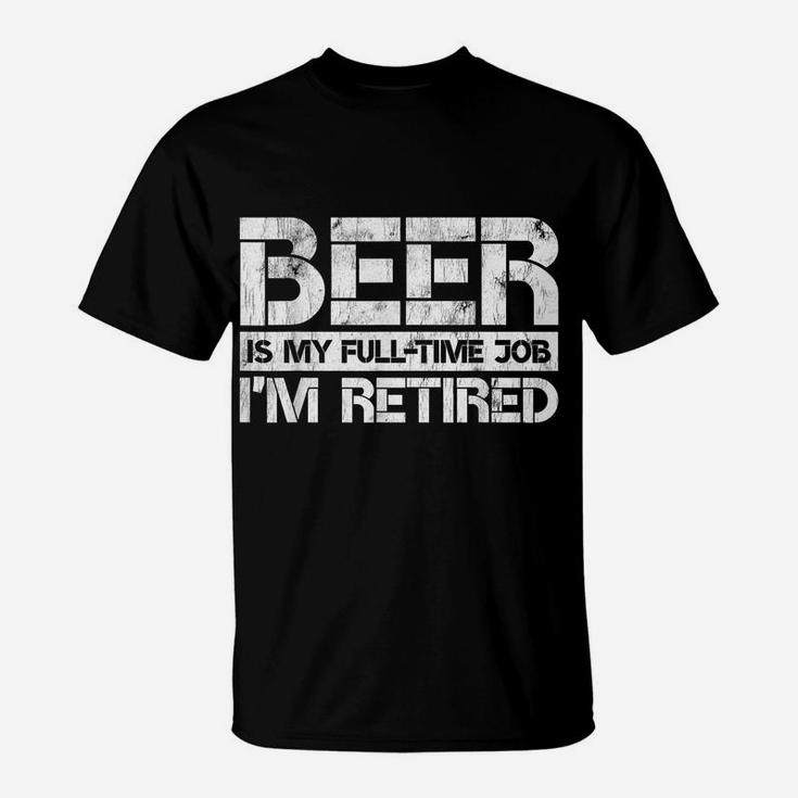 Beer Is My Full Time Job I'm Retired Beer Lover Retirement T-Shirt