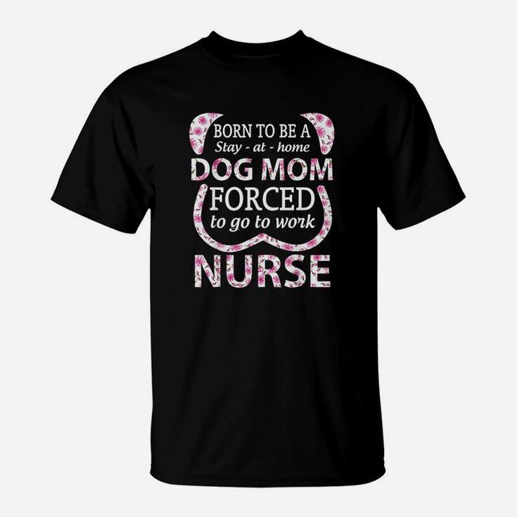 Born To Be A Stay At Home Dog Mom Forced To Go To Work Nurse T-Shirt