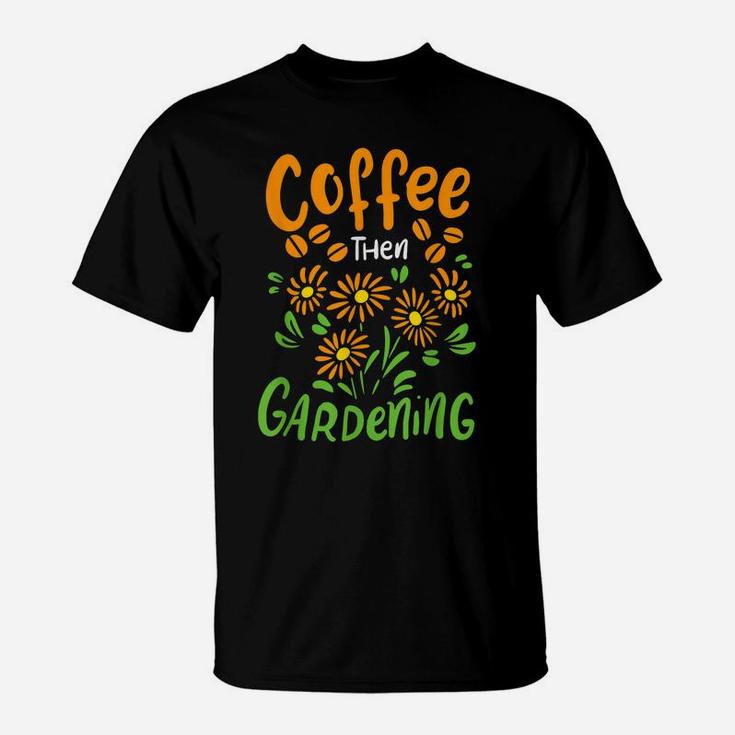 Coffee Then Gardening For Gardener And Flower Lover T-Shirt