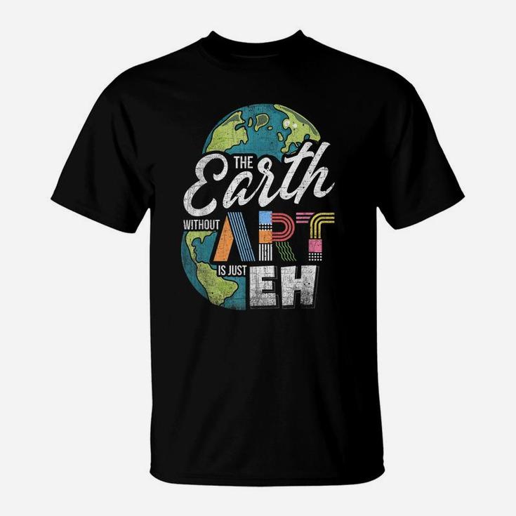 Earth Without Art Is Just Eh - Art Teacher T-Shirt