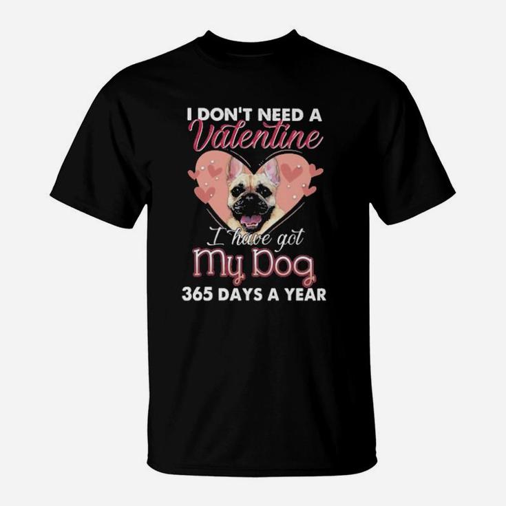 French Bulldog I Dont Need A Valentine I Have Got My Dog 365 Days A Year T-Shirt