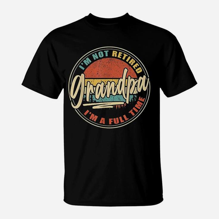 I Am Not Retired I Am A Full Time Grandpa T-Shirt