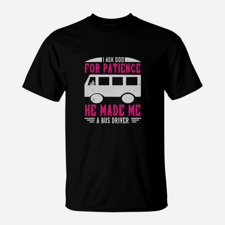 I Ask God For Patience He Made Me A Bus Driver T-Shirt