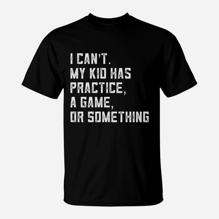 I Can Not My Kid Has Practice A Game Or Something T-Shirt