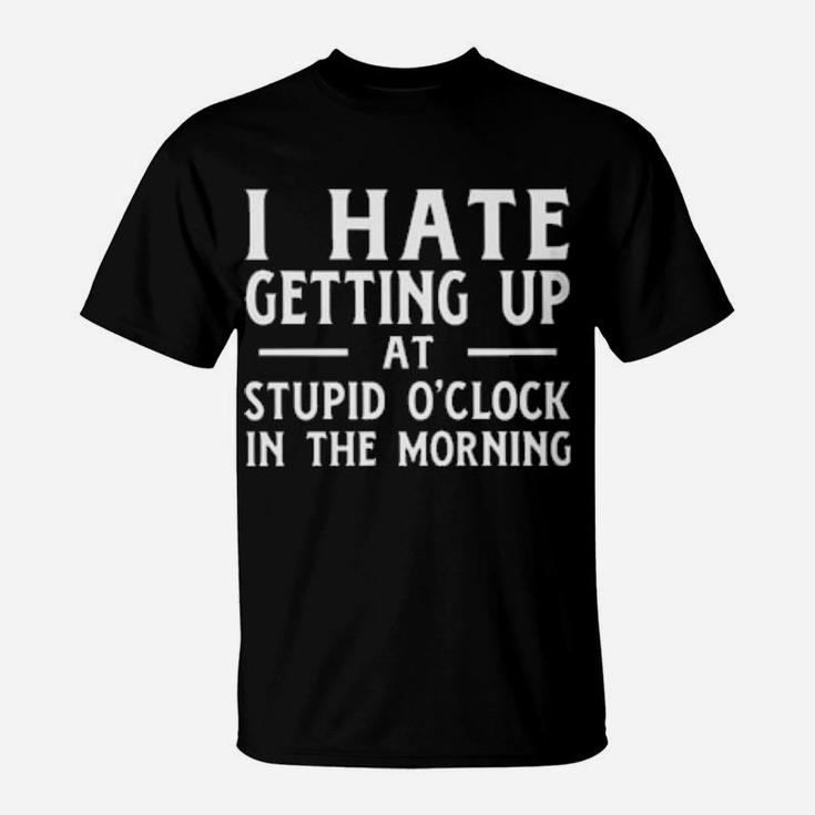I Hate Getting Up At The Stupid O'clock In The Morning T-Shirt