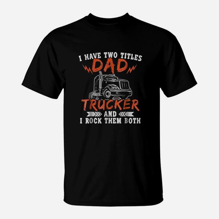 I Have Two Titles Dad And Trucker Rock Them Both Dads Job T-Shirt