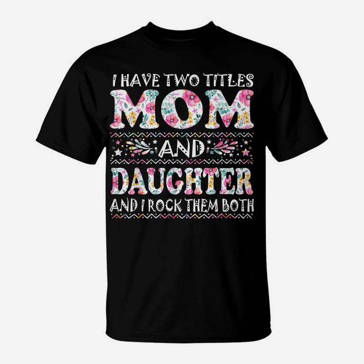 I Have Two Titles Mom And Daughter Flowers Mother's Day Gift T-Shirt