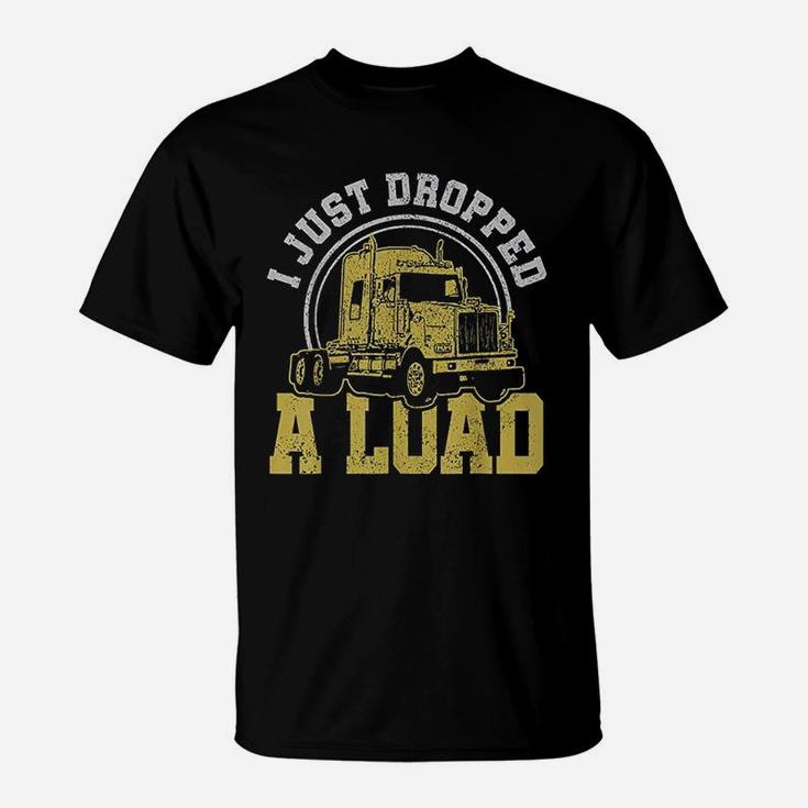 I Just Dropped A Load  Funny Trucker Truck Driver Gift T-Shirt