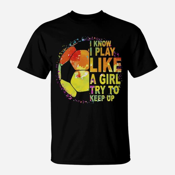 I Know I Play Like A Girl Try To Keep Up Soccer Player T-Shirt