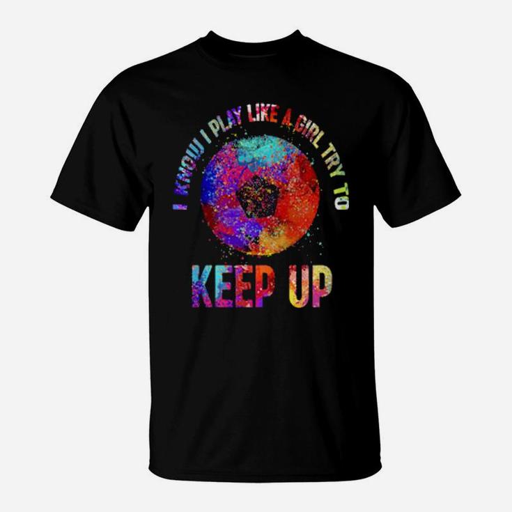 I Know I Play Like A Girl Try To Keep Up Soccer T-Shirt