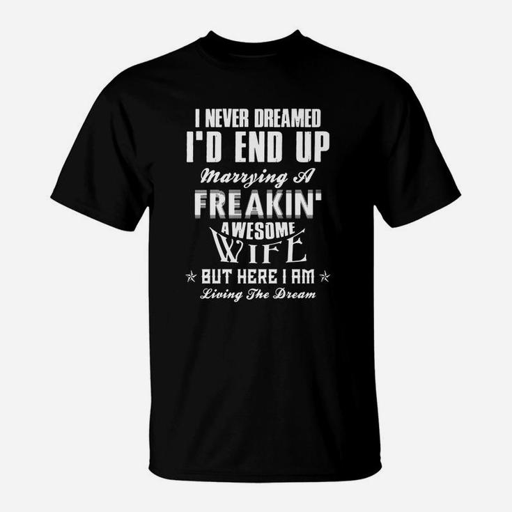 I Never Dreamed Id End Up Marrying A Freakin Awesome Wife But Here I Am Living The Dream T-Shirt