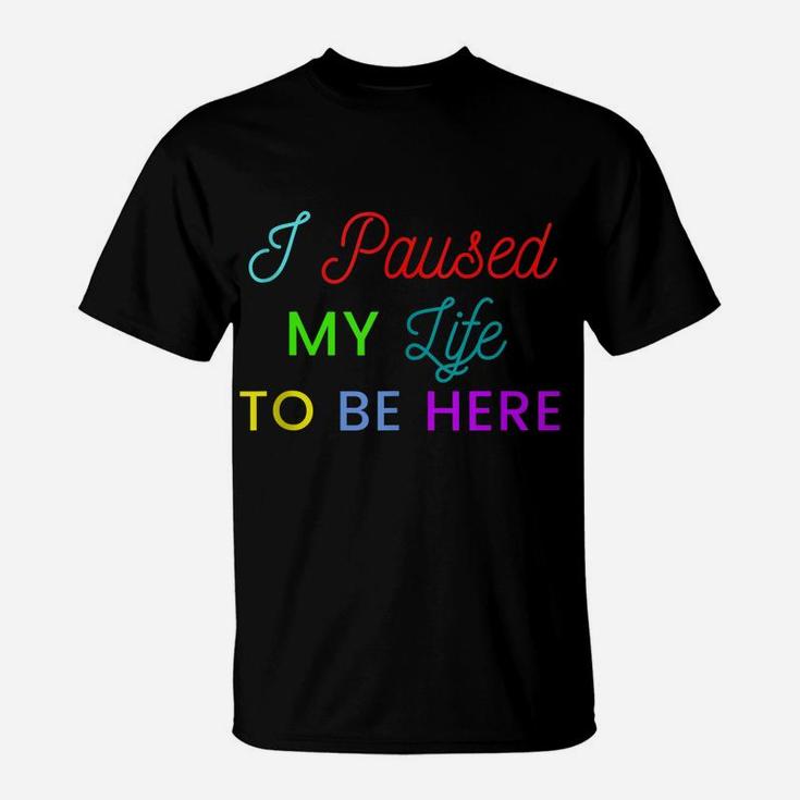 I Paused My Life To Be Here Funny Shirts For Women Funny Men T-Shirt