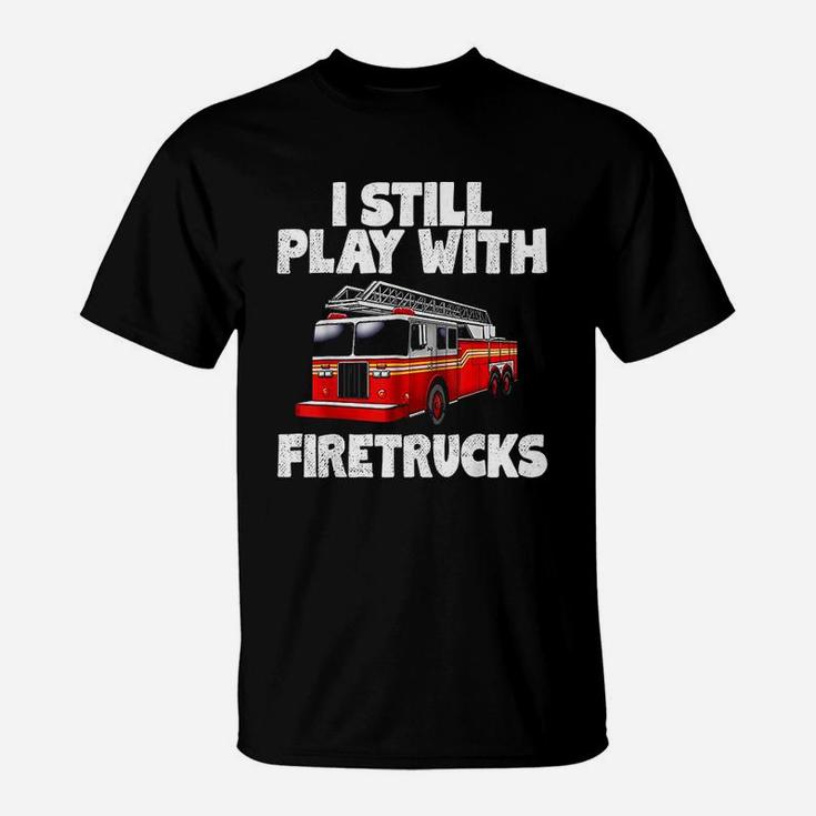 I Still Play With Firetrucks Firefighter T-Shirt