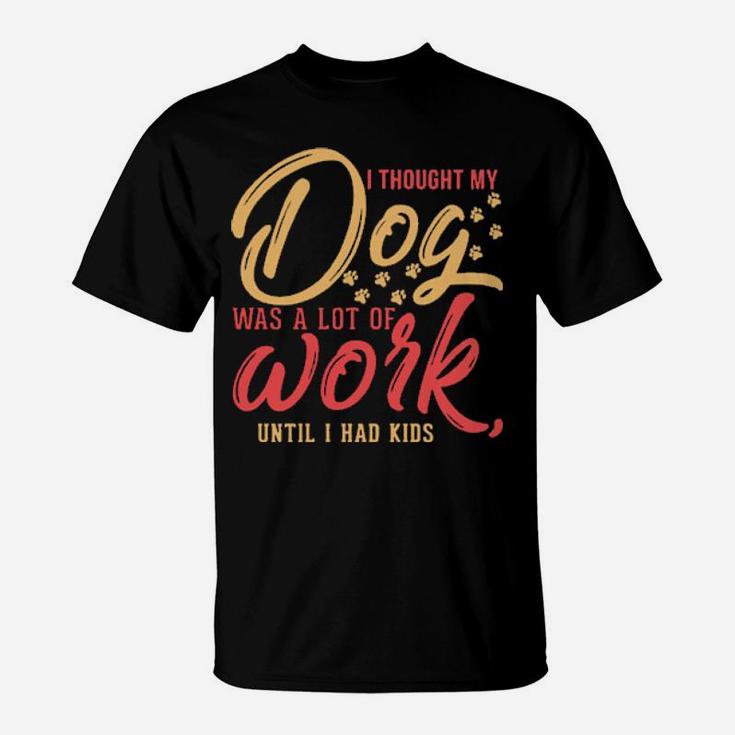 I Thought My Dog Was A Lot Of Work Until I Had Kids T-Shirt