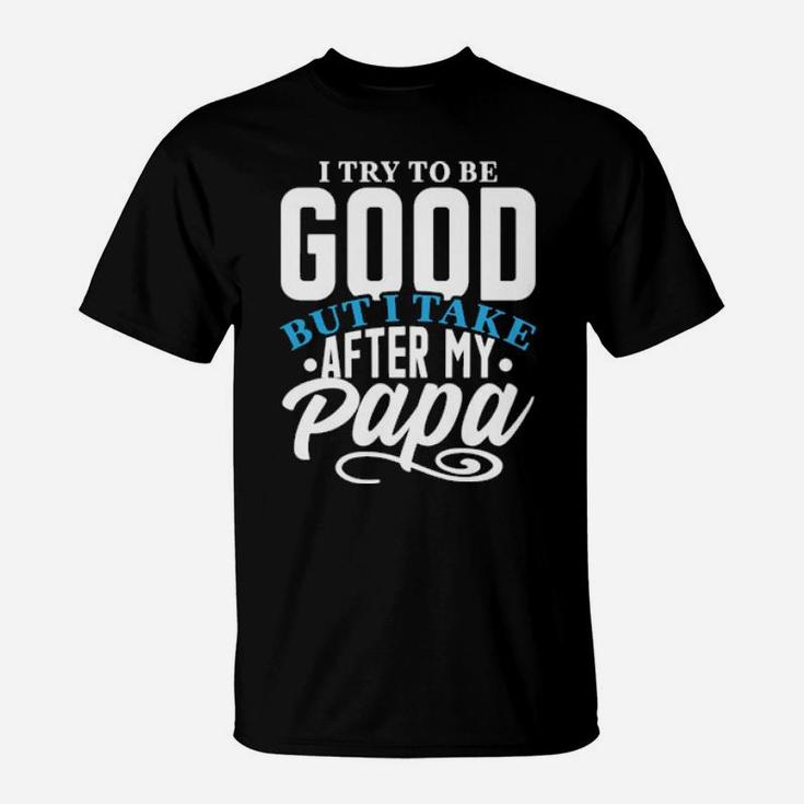 I Try To Good But I Take After My Papa T-Shirt