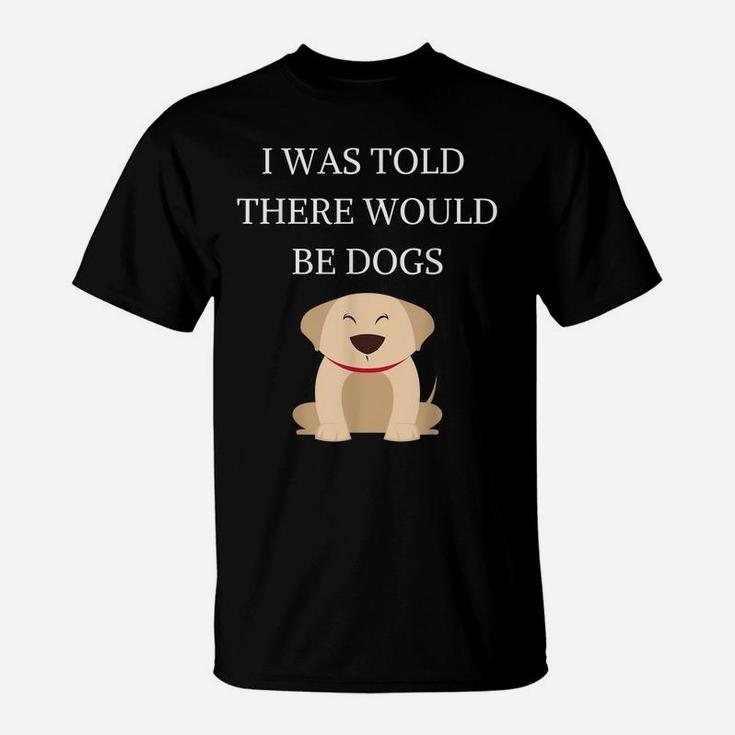 I Was Told There Would Be Dogs Funny Dog Lover Dog Owner T-Shirt