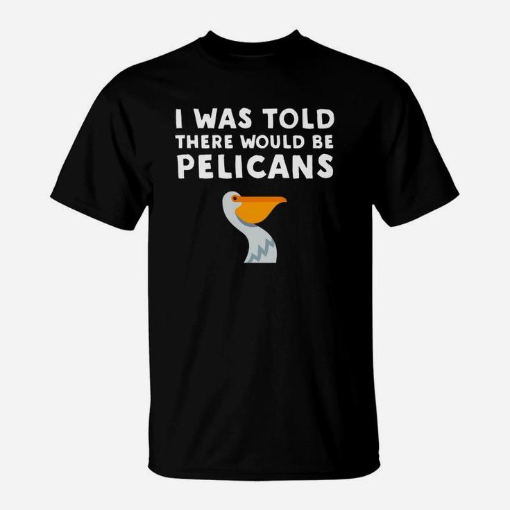 I Was Told There Would Be Pelicans Funny Pelican T-Shirt