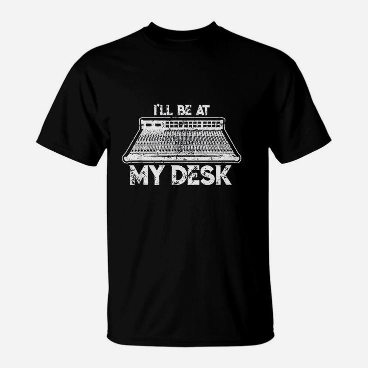I Will Be At My Desk Funny Sound Guy Studio Engineer Gift T-Shirt