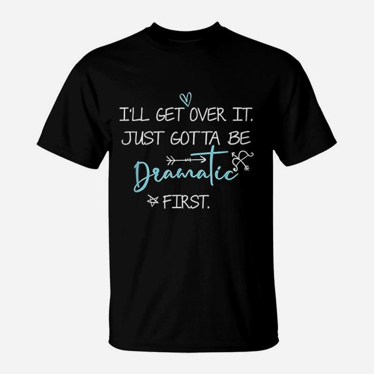 I  Will Get Over It I Just Gotta Be Dramatic T-Shirt