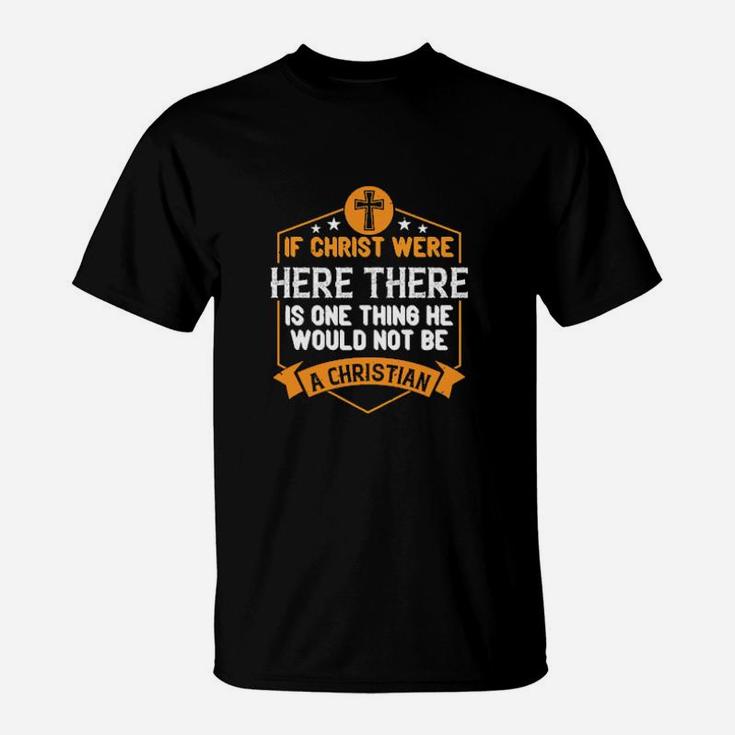 If Christ Were Here There Is One Thing He Would Not Be A Christian T-Shirt