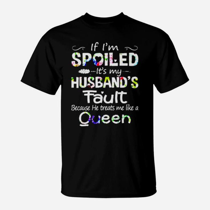 If I Am Spoiled It Is My Husband's Fault Because He Treats Me Like A Queen T-Shirt