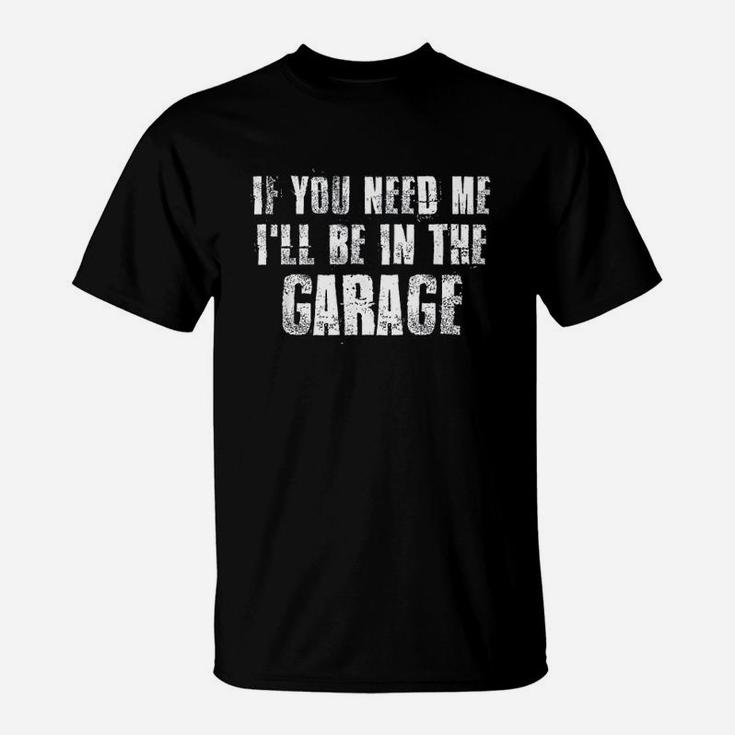 If You Need Me I Will Be In The Garage T-Shirt