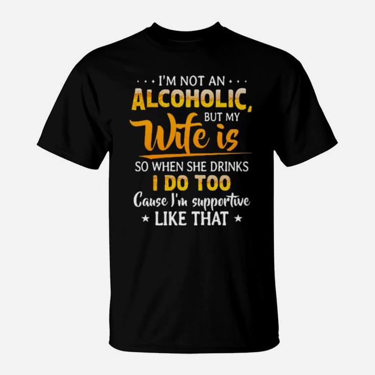 Im Not An Alcoholic But My Wife Is So When She Drinks I Do Too Cause Im Supportive Like That T-Shirt