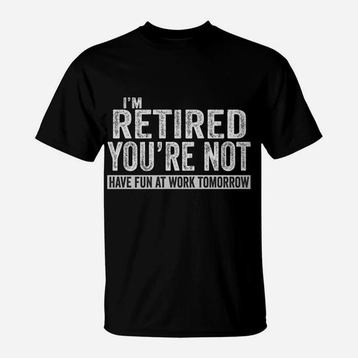 I'm Retired You're Not Have Fun At Work Tomorrow T-Shirt