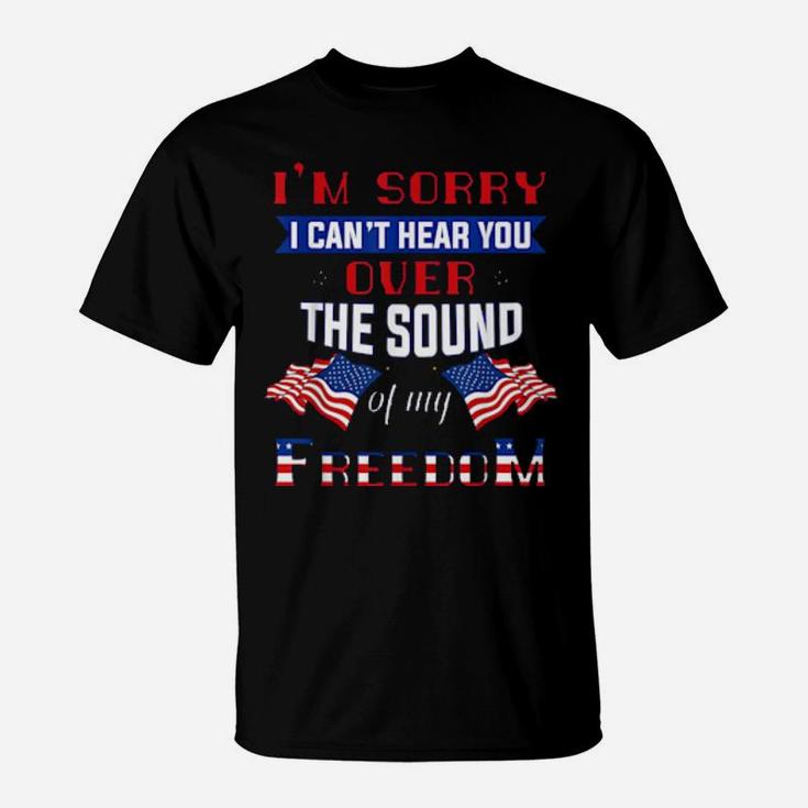 I'm Sorry I Cant Hear You Over The Sound Of Me Freedom T-Shirt