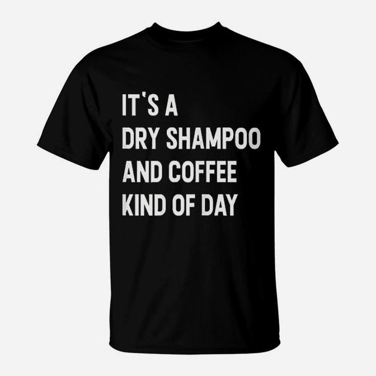 It Is A Dry Shampoo And Coffee Kind Of Day T-Shirt