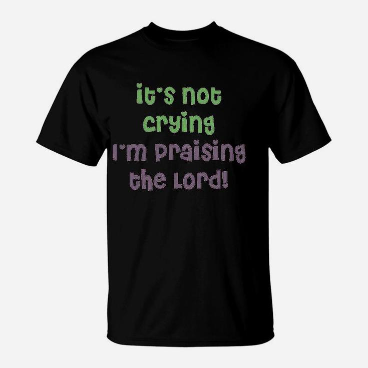 It Is Not Crying I Am Praising T-Shirt