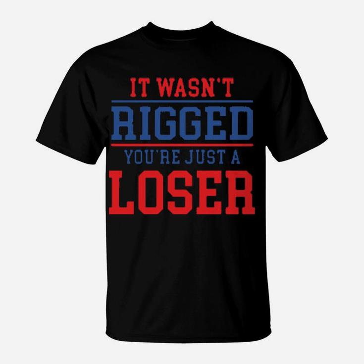 It Wasnt Rigged Youre Just A Loser T-Shirt