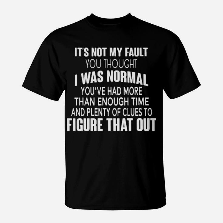 It's Not My Fault You Thought I Was Normal You've Had More Than Enough Time And Plenty Of Clues To Figure That Out Funny T-Shirt