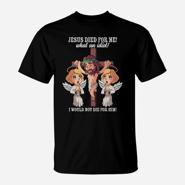 Jesus Died For Me What An Idiot I Would Not Die For Him Meme T-Shirt
