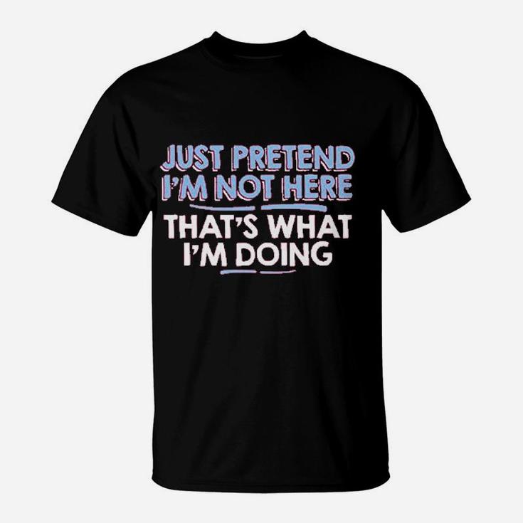 Just Pretend Im Not Here T-Shirt