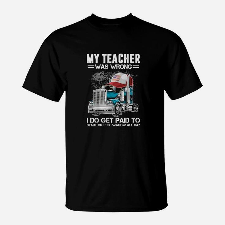 My Teacher Was Wrong Trucker I Do Get Paid To Stare Out The Window All Day T-Shirt