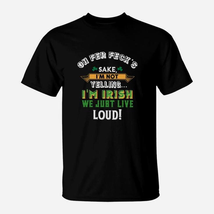 Oh Fer Fecks Sake I Am Not Yelling I Am Irish We Just Live Loud T-Shirt