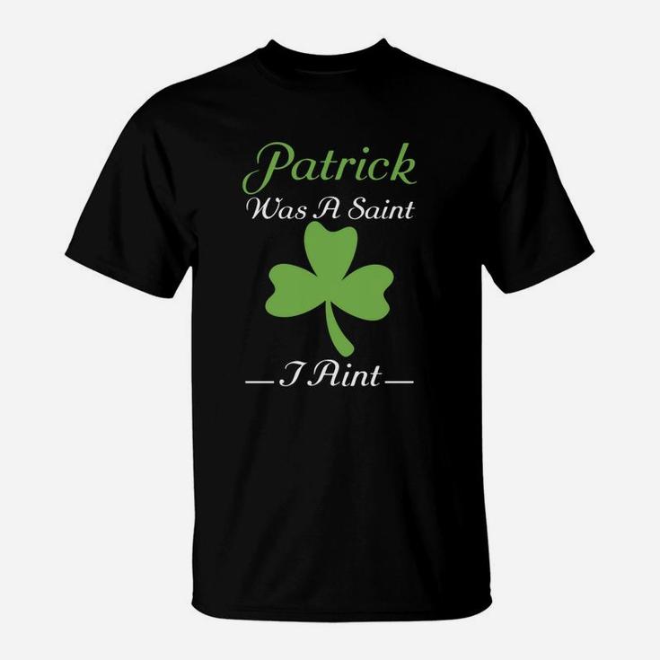 Patrick Was A Saint I Aint St Patricks Day Funny T-Shirt