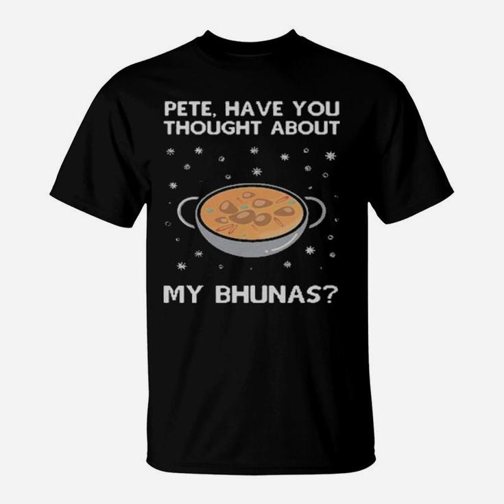 Pete Have You Thought About My Bhunas T-Shirt