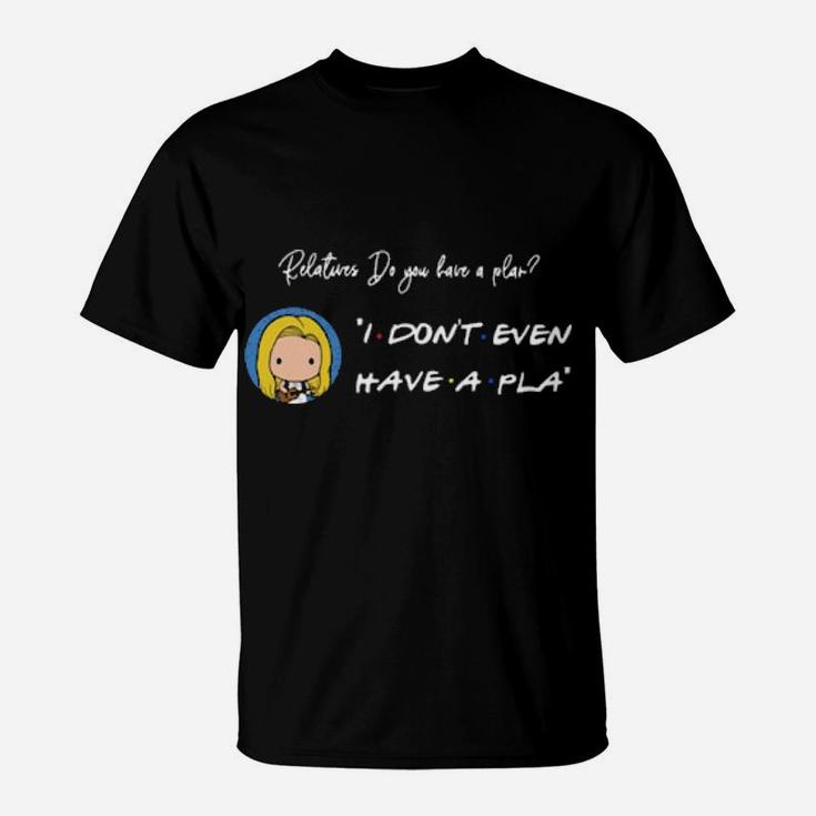 Relatures Do You Have A Plan I Dont Even Have A Pla T-Shirt