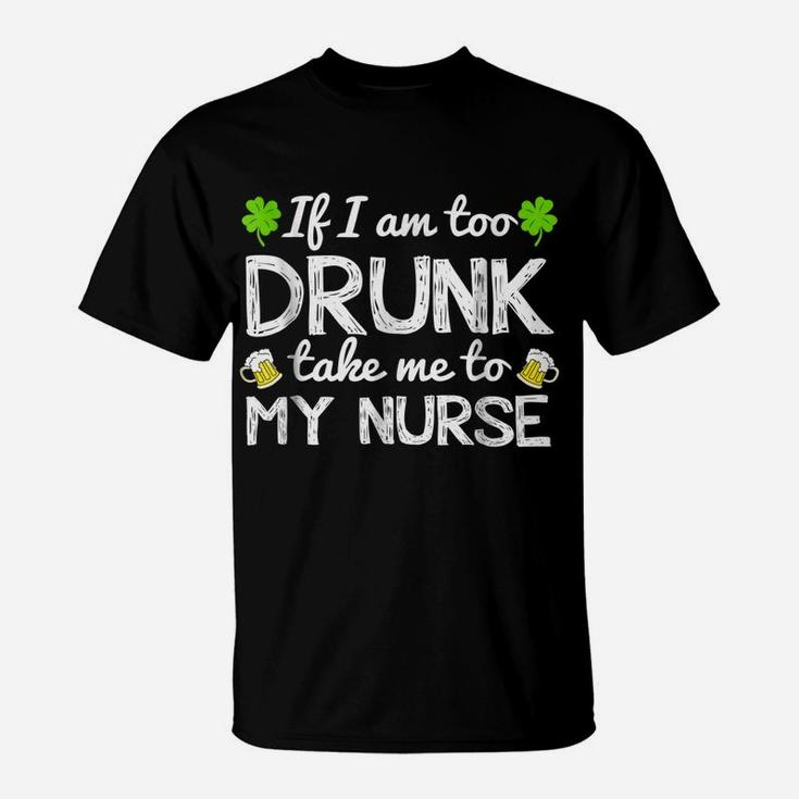 St Patricks Day Shirts I Am Too Drunk Take Me To My Nurse T-Shirt