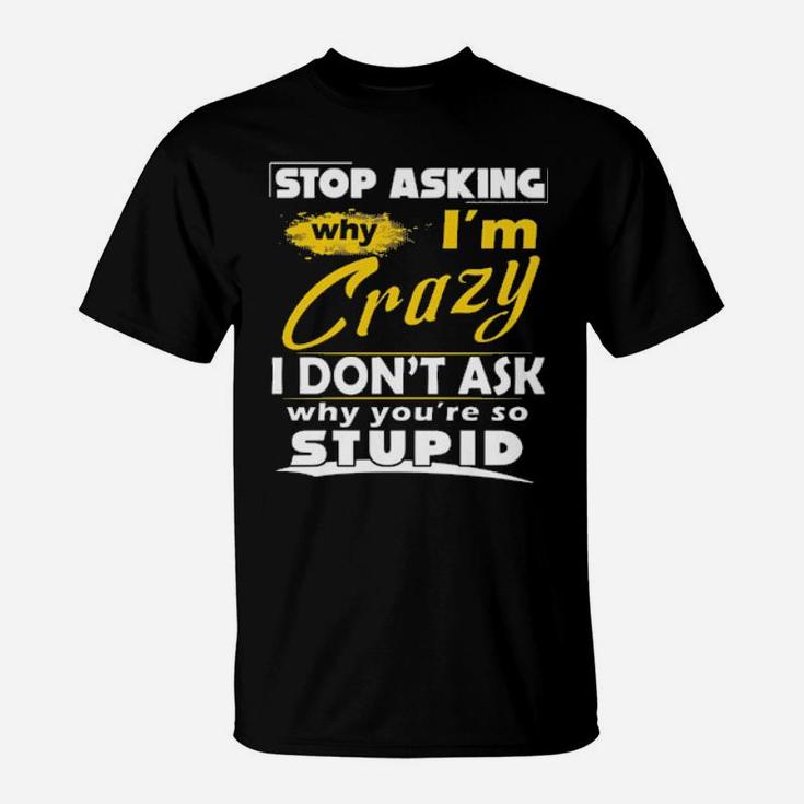 Stop Asking Why I'm Crazy You're Stupid Ceramic T-Shirt