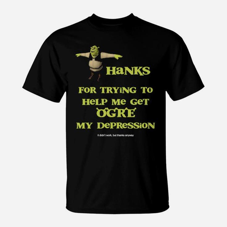 Thanks For Trying To Help Me Get Ogre My Depression T-Shirt