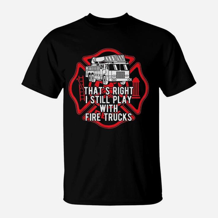 That Is Right I Still Play With Fire Trucks Firefighter T-Shirt